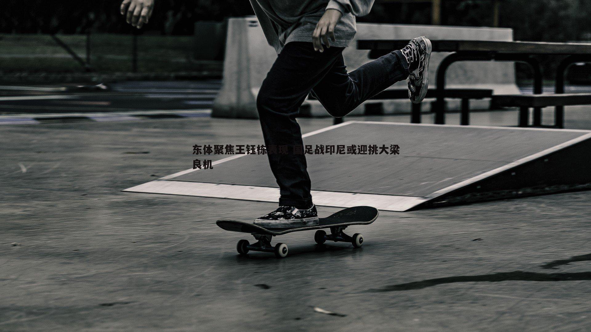 东体聚焦王钰栋表现 国足战印尼或迎挑大梁良机