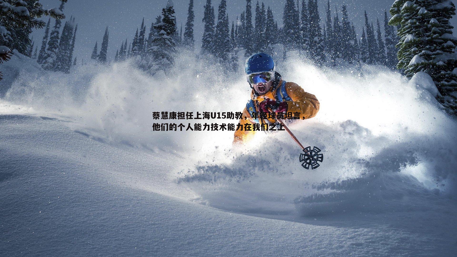 蔡慧康担任上海U15助教,年轻球员坦言,他们的个人能力技术能力在我们之上