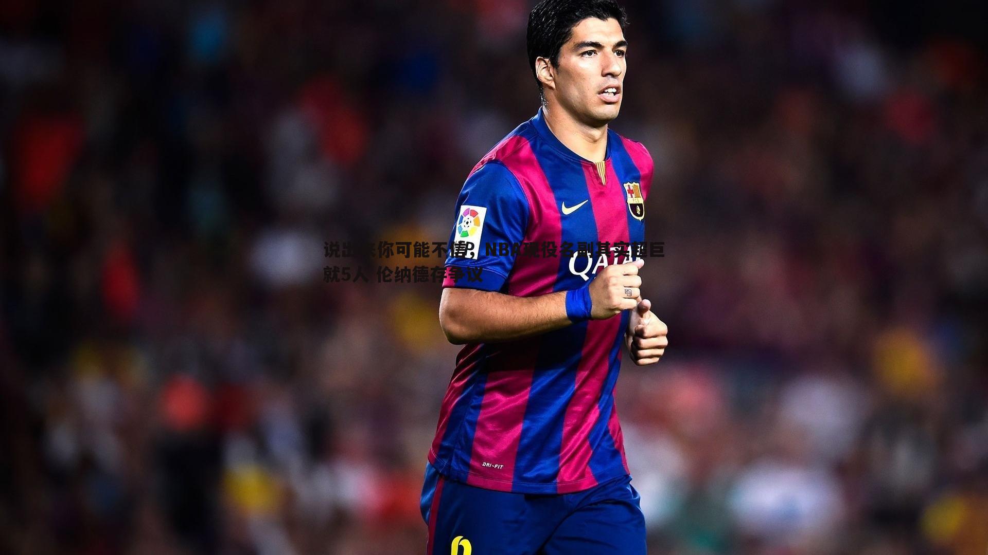 说出来你可能不信,NBA现役名副其实超巨就5人 伦纳德存争议