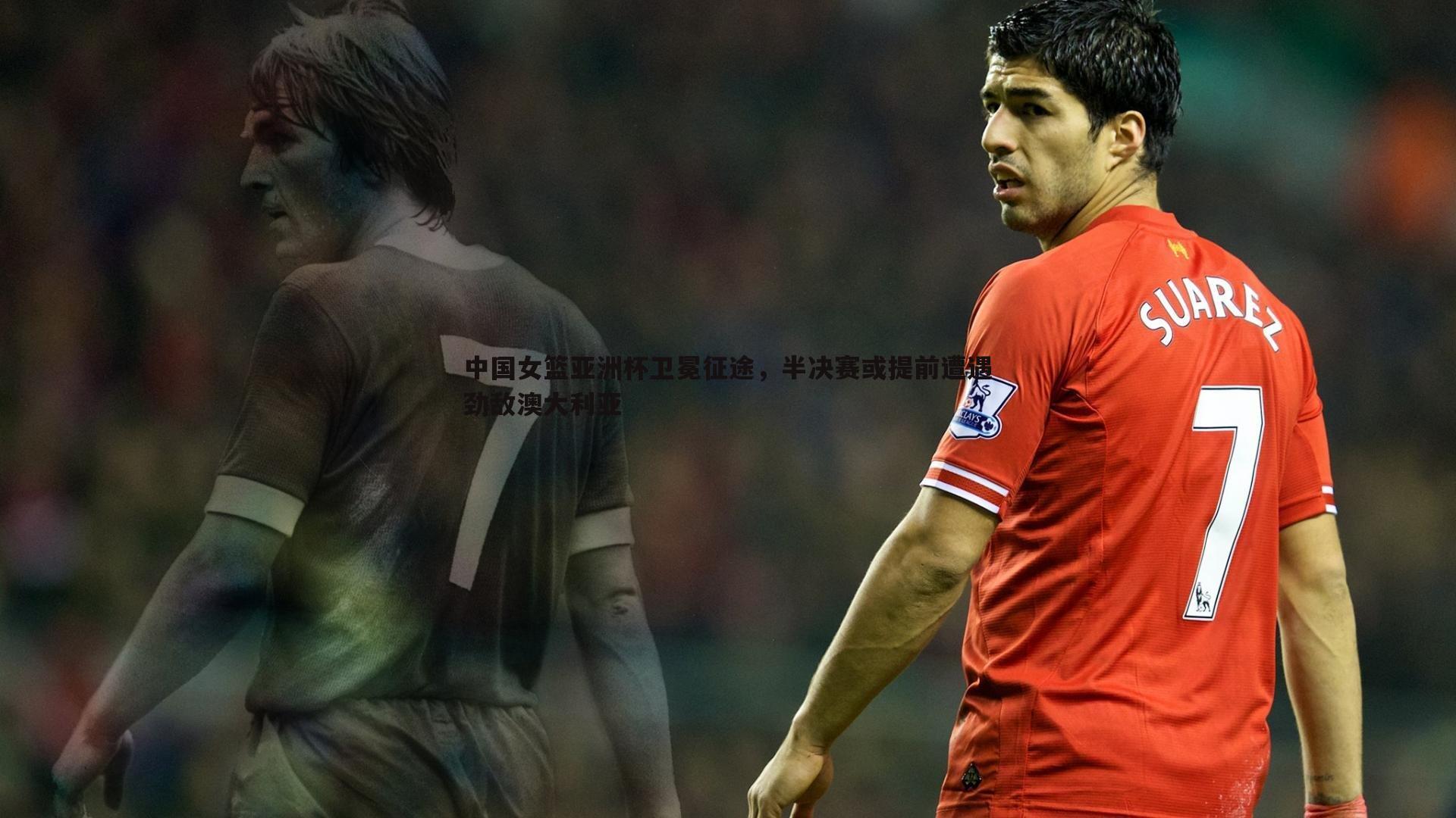 中国女篮亚洲杯卫冕征途,半决赛或提前遭遇劲敌澳大利亚