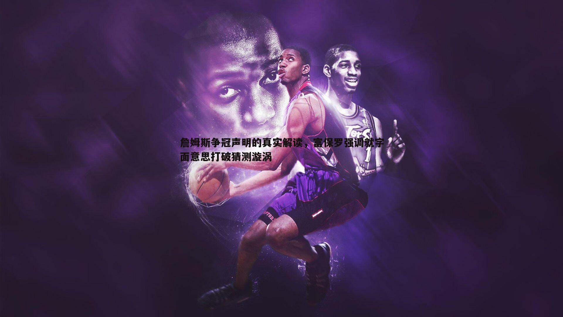 詹姆斯争冠声明的真实解读,富保罗强调就字面意思打破猜测漩涡