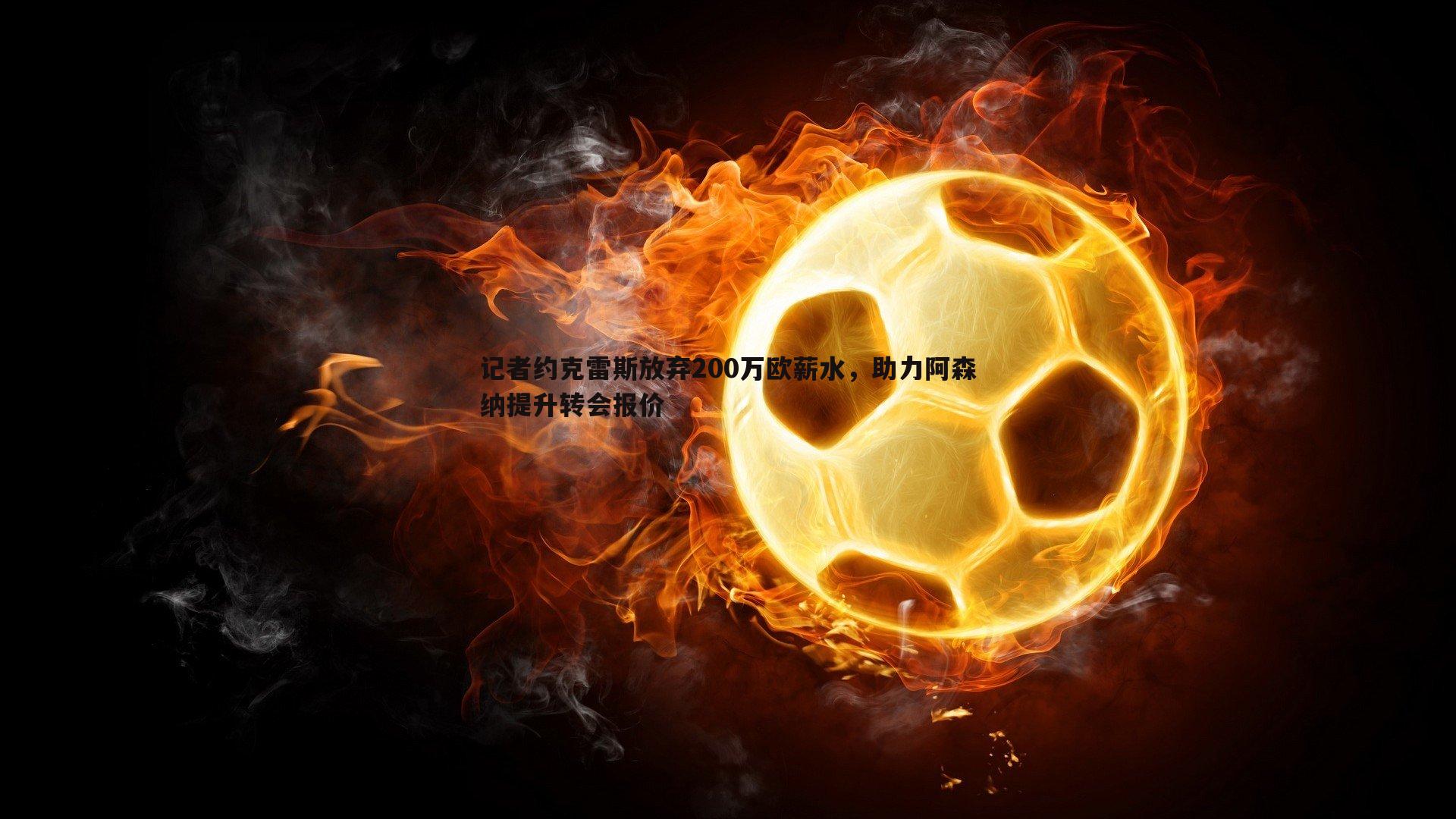 记者约克雷斯放弃200万欧薪水，助力阿森纳提升转会报价