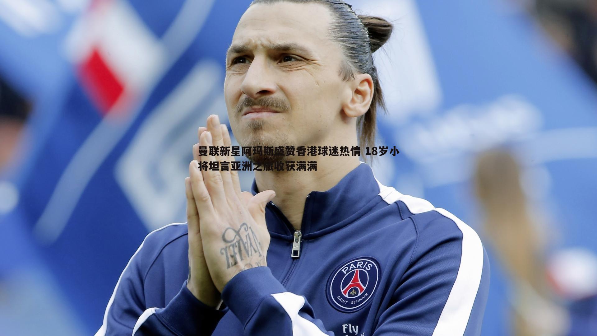 曼联新星阿玛斯盛赞香港球迷热情 18岁小将坦言亚洲之旅收获满满