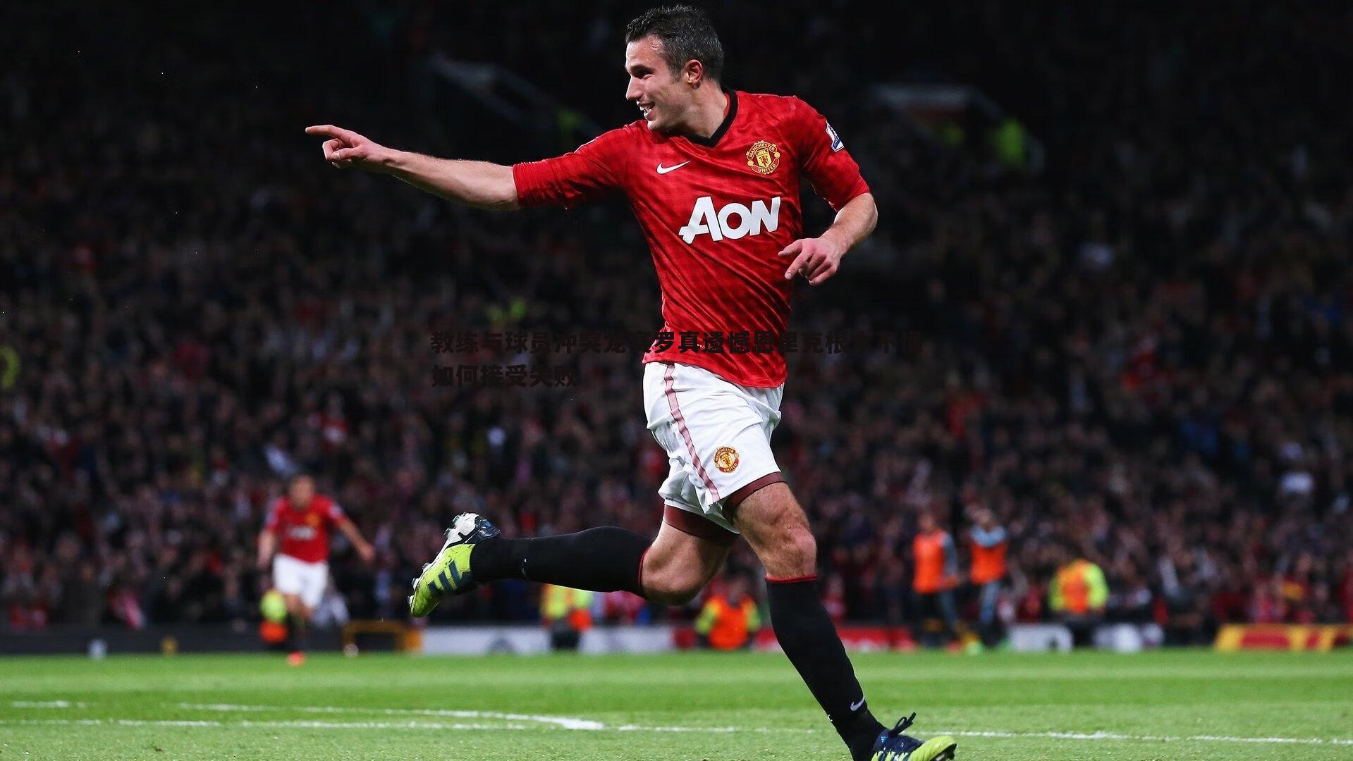 教练与球员冲突龙赛罗真遗憾恩里克根本不懂如何接受失败