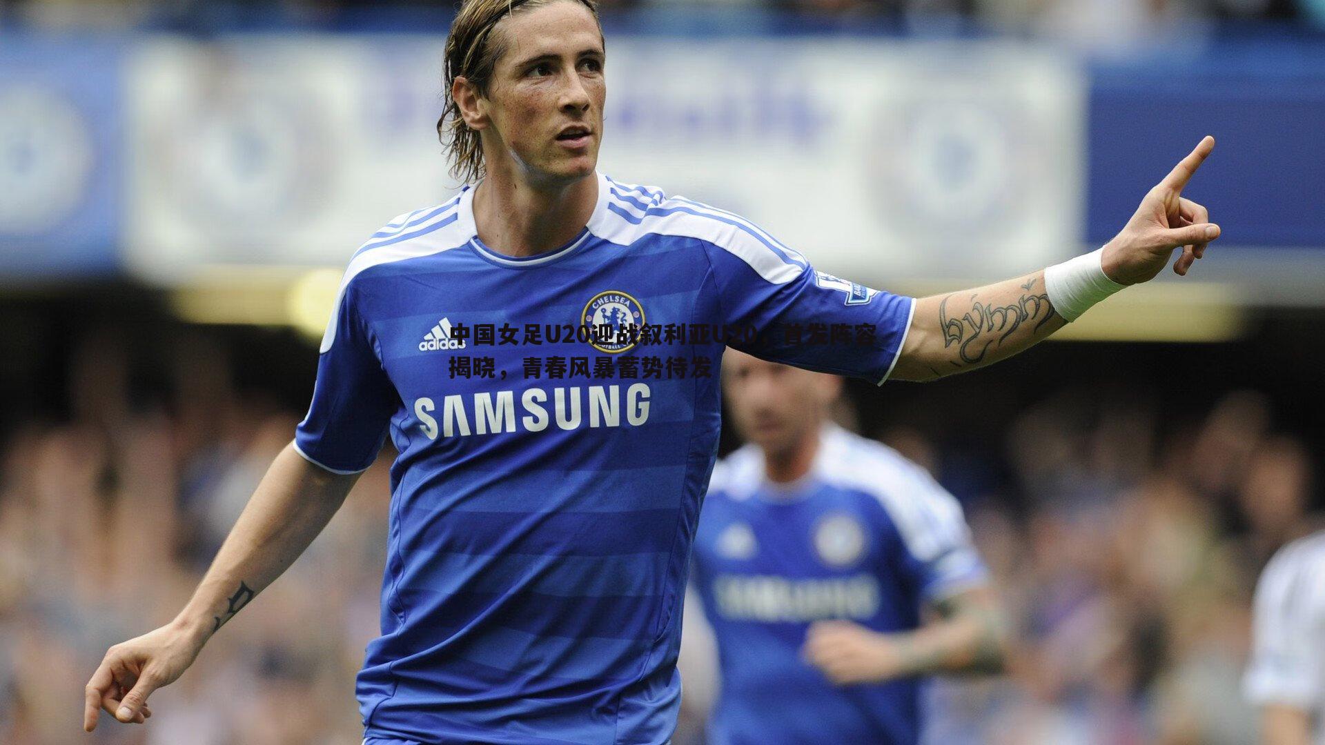 博天堂官网-中国女足U20迎战叙利亚U20，首发阵容揭晓，青春风暴蓄势待发