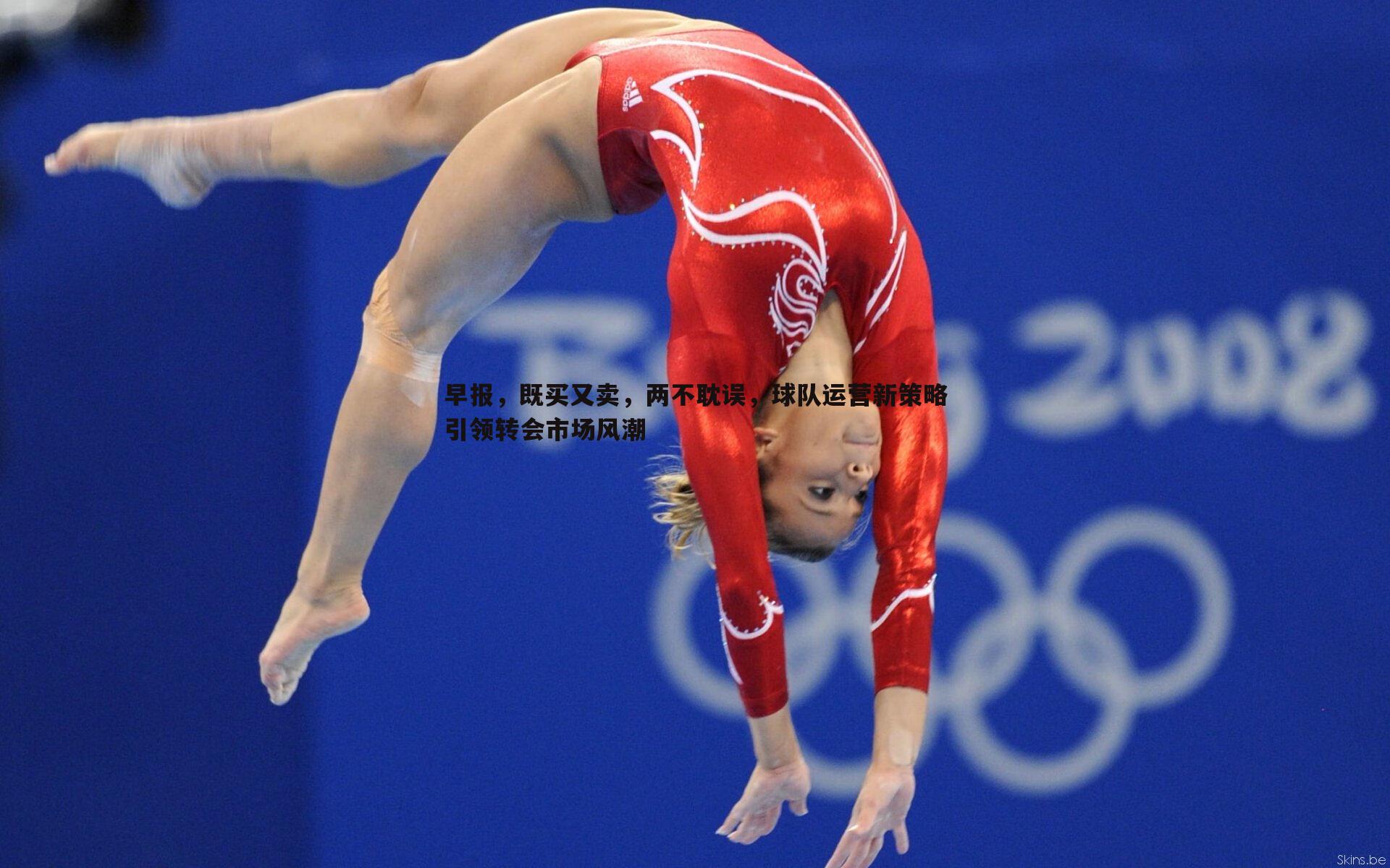 博天堂官网-早报，既买又卖，两不耽误，球队运营新策略引领转会市场风潮