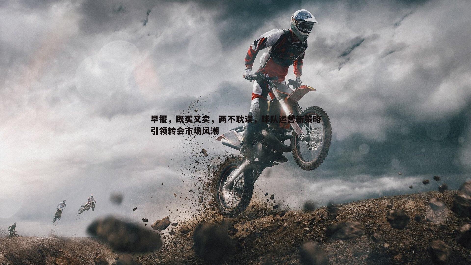 早报，既买又卖，两不耽误，球队运营新策略引领转会市场风潮